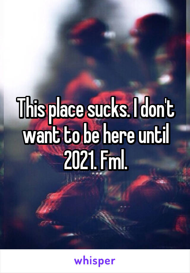 This place sucks. I don't want to be here until 2021. Fml.