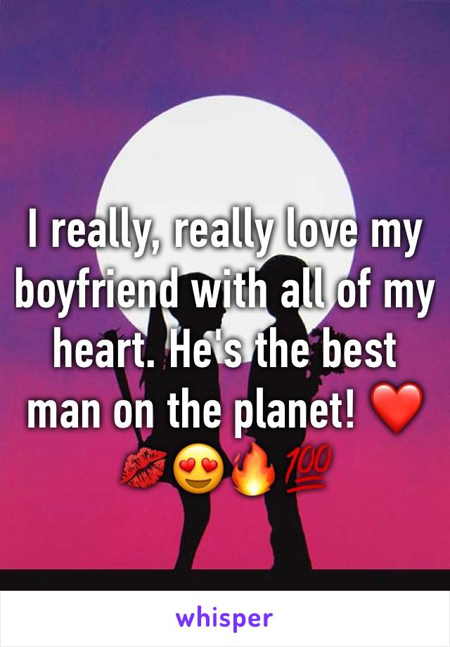 I really, really love my boyfriend with all of my heart. He's the best man on the planet! â�¤ï¸�ðŸ’‹ðŸ˜�ðŸ”¥ðŸ’¯