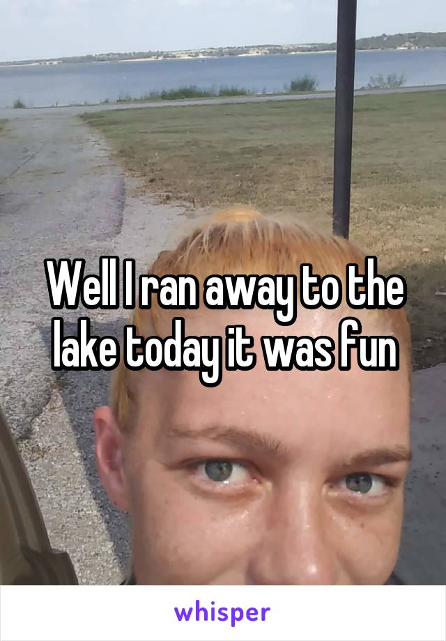 Well I ran away to the lake today it was fun