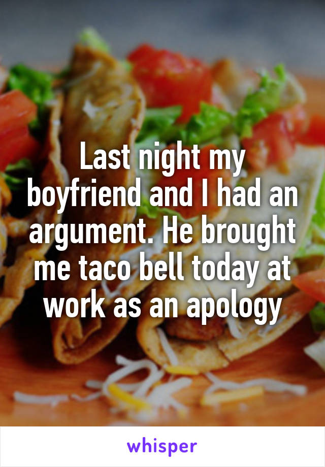 Last night my boyfriend and I had an argument. He brought me taco bell today at work as an apology