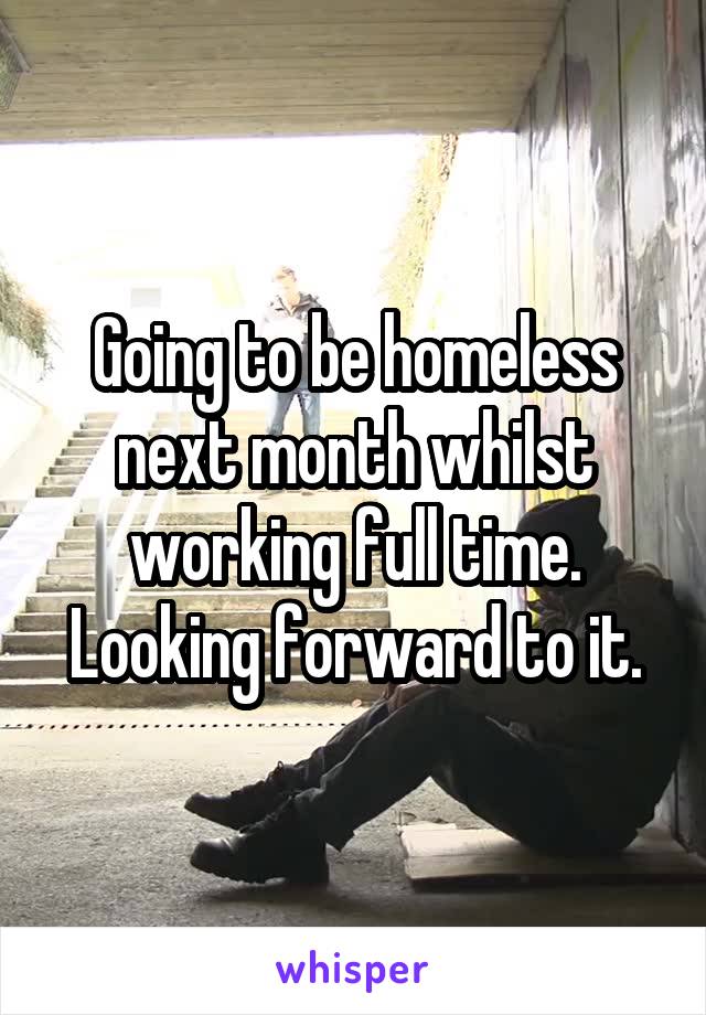 Going to be homeless next month whilst working full time. Looking forward to it.