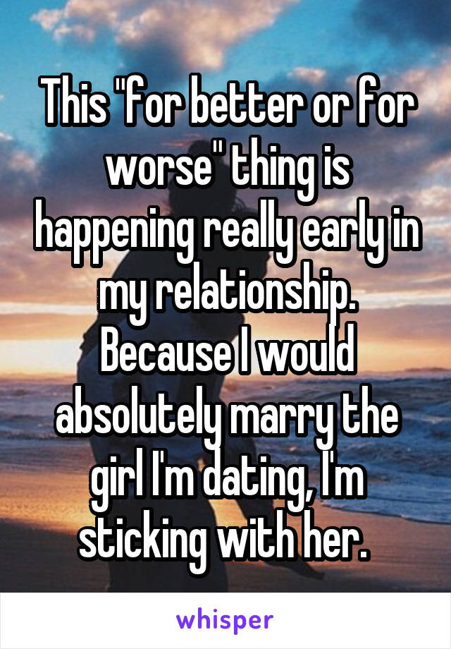 This "for better or for worse" thing is happening really early in my relationship. Because I would absolutely marry the girl I'm dating, I'm sticking with her. 