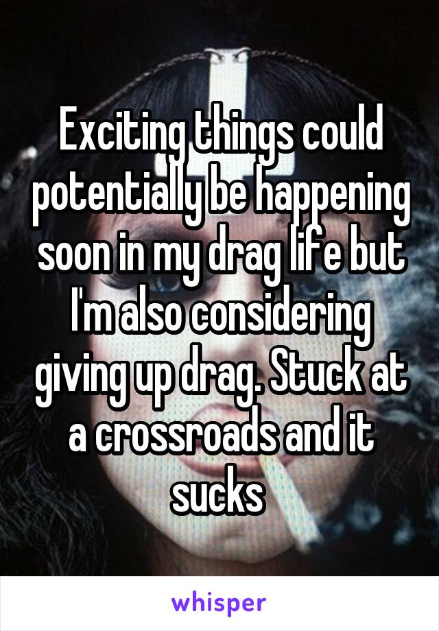 Exciting things could potentially be happening soon in my drag life but I'm also considering giving up drag. Stuck at a crossroads and it sucks 
