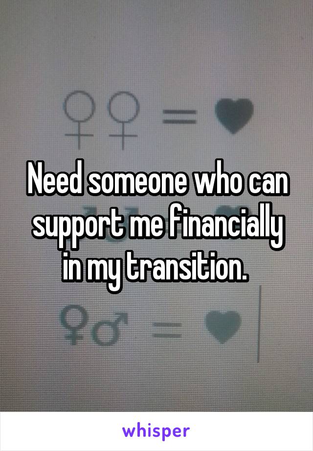 Need someone who can support me financially in my transition. 