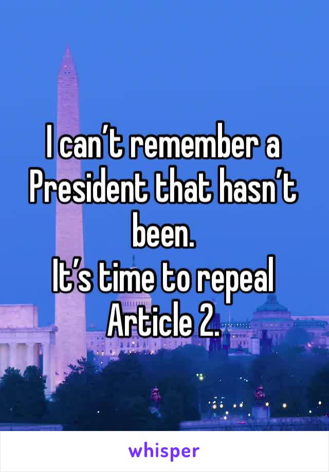 I can’t remember a President that hasn’t been.
It’s time to repeal Article 2.
