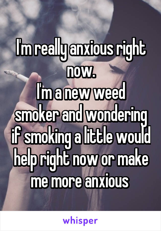 I'm really anxious right now.
I'm a new weed smoker and wondering if smoking a little would help right now or make me more anxious 