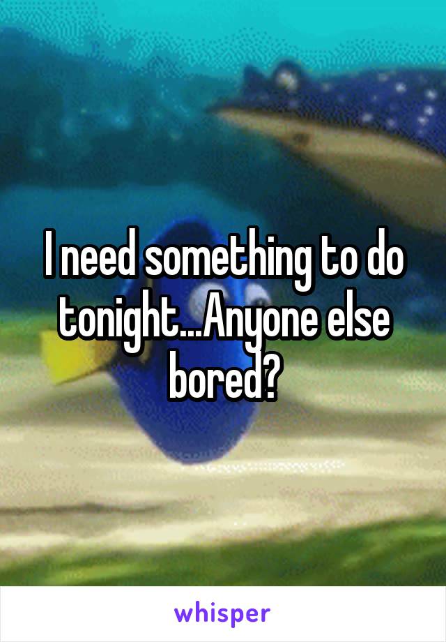 I need something to do tonight...Anyone else bored?