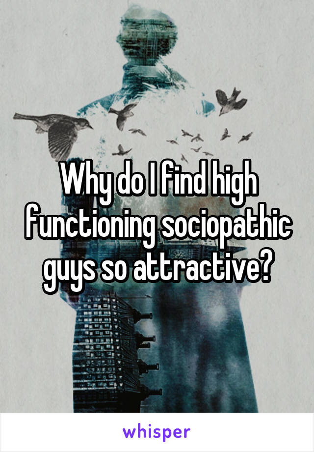 Why do I find high functioning sociopathic guys so attractive?