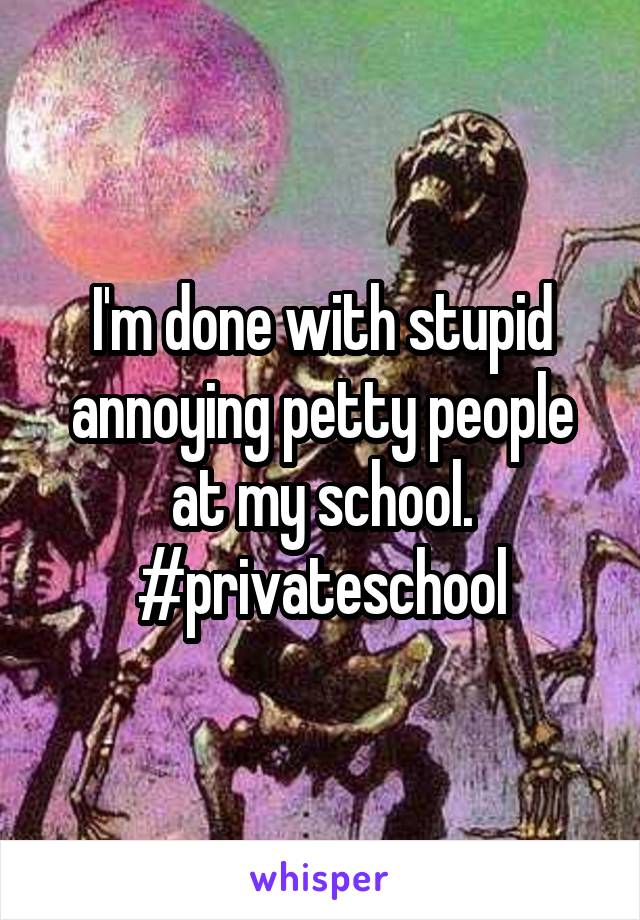 I'm done with stupid annoying petty people at my school. #privateschool