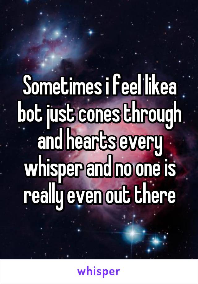 Sometimes i feel likea bot just cones through and hearts every whisper and no one is really even out there