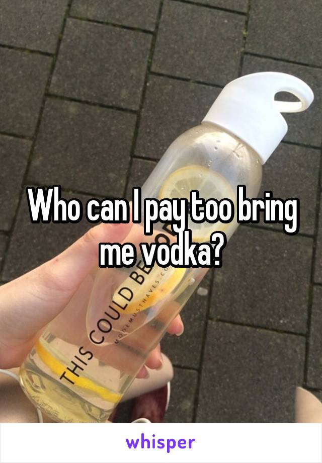 Who can I pay too bring me vodka?