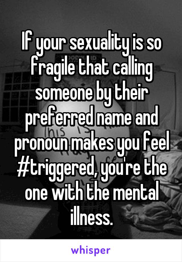 If your sexuality is so fragile that calling someone by their preferred name and pronoun makes you feel #triggered, you're the one with the mental illness.