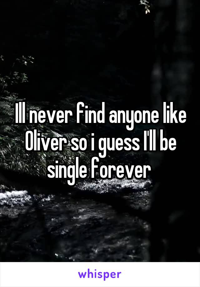 Ill never find anyone like Oliver so i guess I'll be single forever 