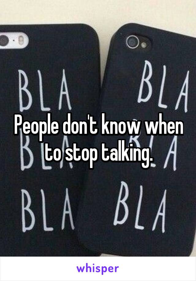 People don't know when to stop talking.