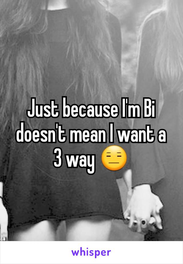 Just because I'm Bi doesn't mean I want a 3 way 😑