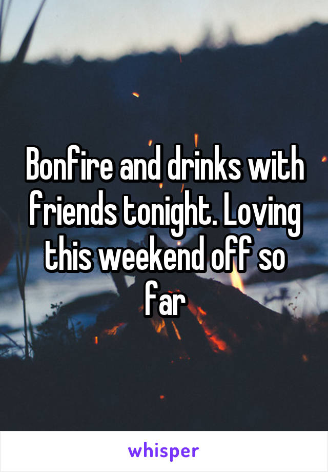 Bonfire and drinks with friends tonight. Loving this weekend off so far