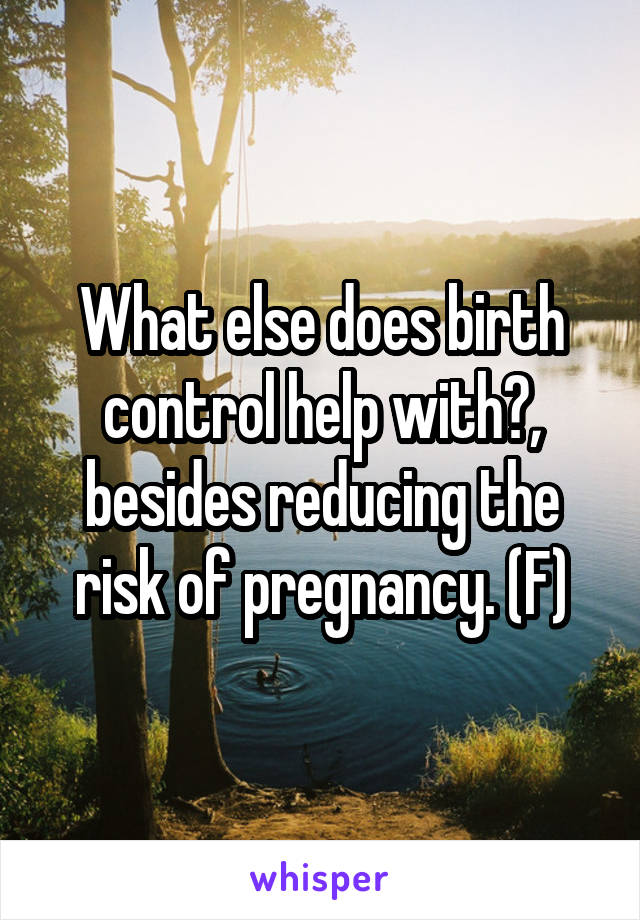 What else does birth control help with?, besides reducing the risk of pregnancy. (F)