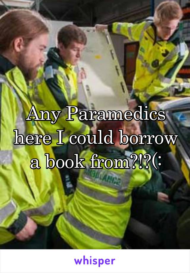 Any Paramedics here I could borrow a book from?!?(: