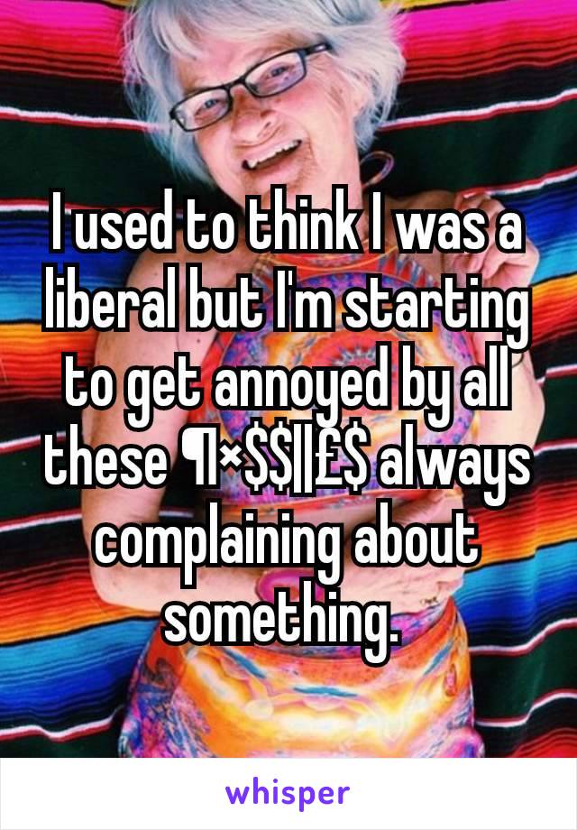 I used to think I was a liberal but I'm starting to get annoyed by all these ¶×$$||£$ always complaining about something. 