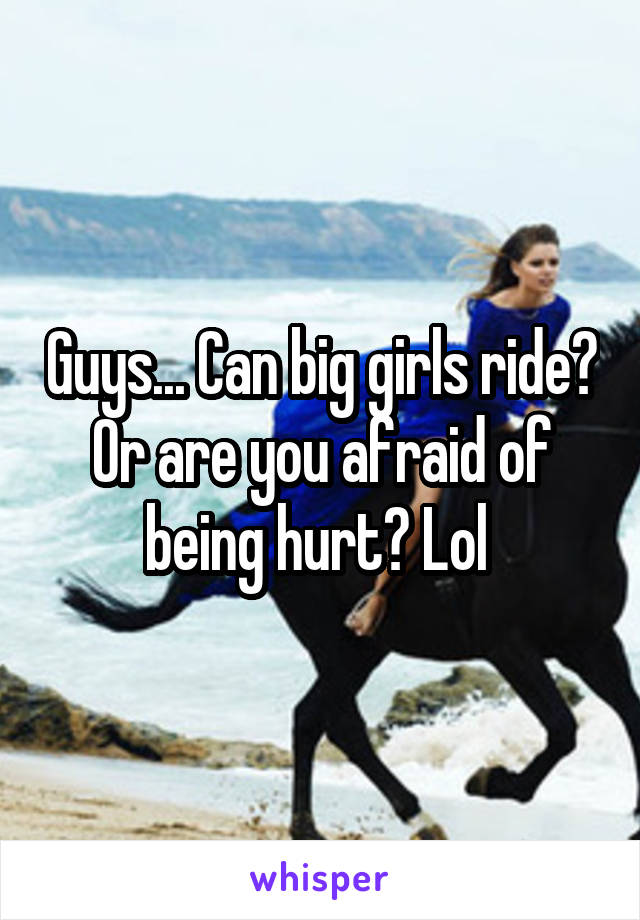 Guys... Can big girls ride? Or are you afraid of being hurt? Lol 