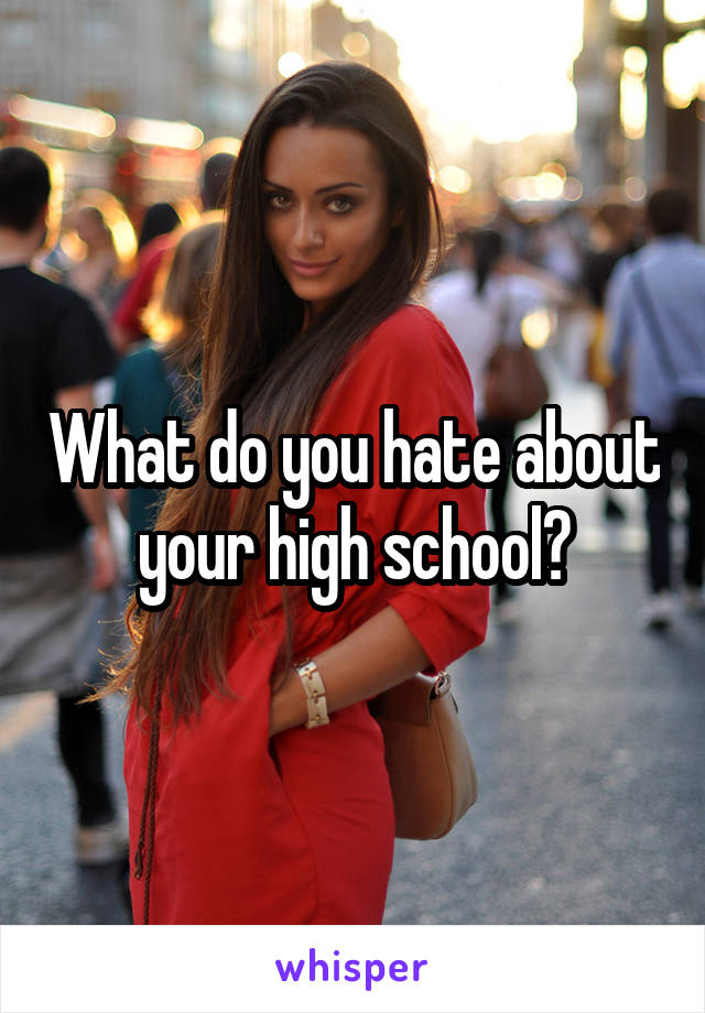 What do you hate about your high school?