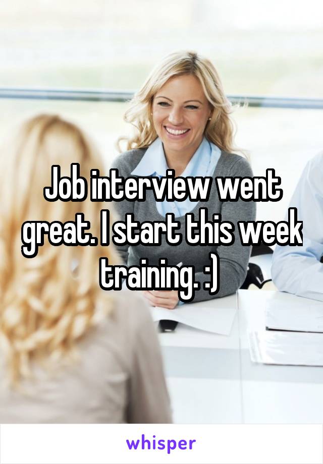 Job interview went great. I start this week training. :) 