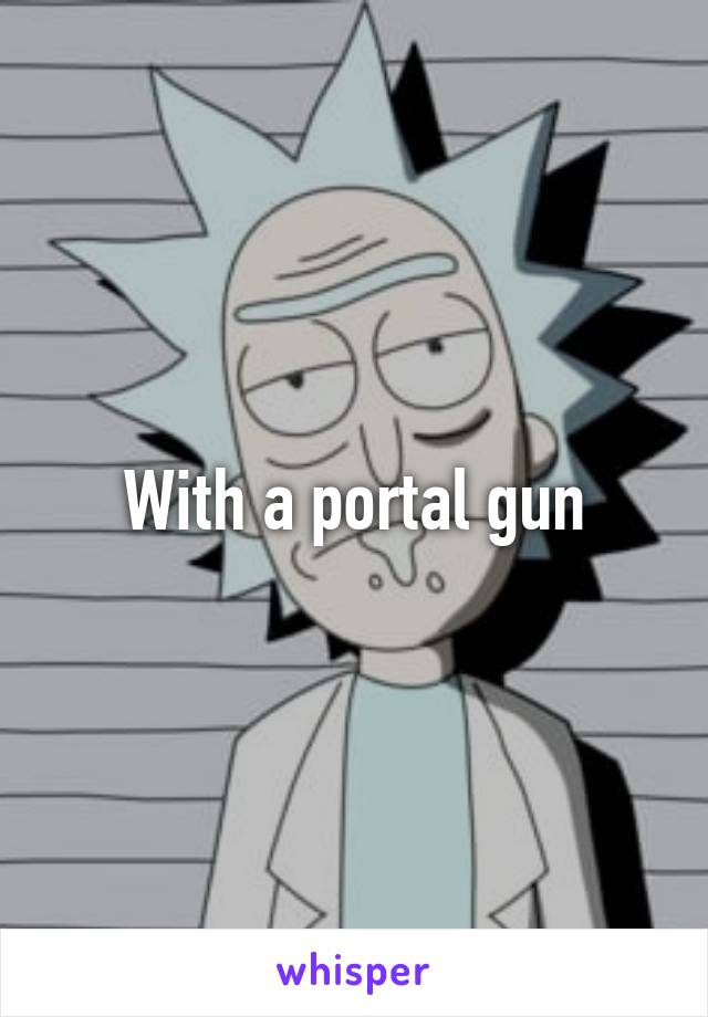 With a portal gun