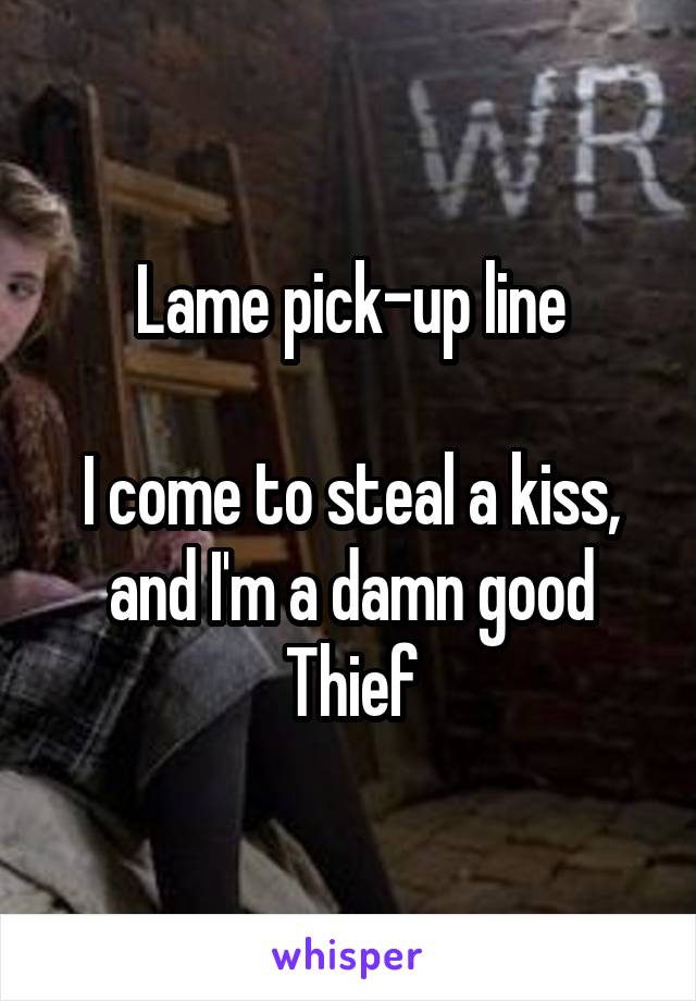 Lame pick-up line

I come to steal a kiss, and I'm a damn good Thief
