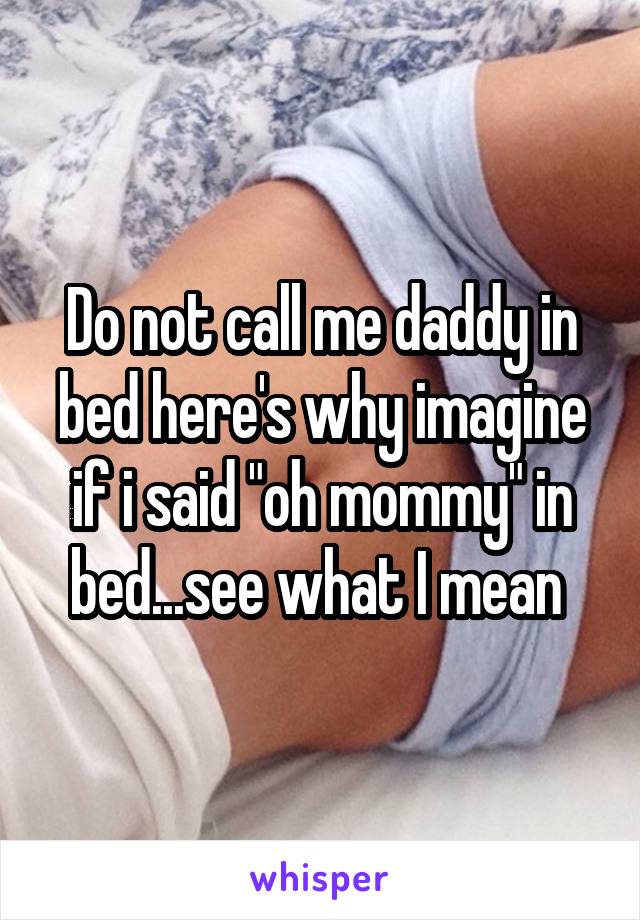Do not call me daddy in bed here's why imagine if i said "oh mommy" in bed...see what I mean 