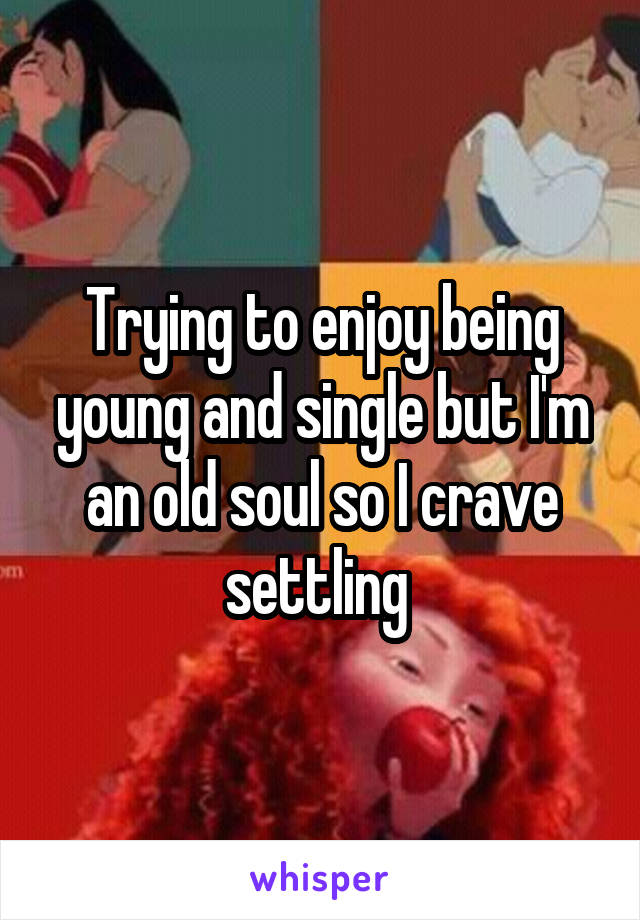 Trying to enjoy being young and single but I'm an old soul so I crave settling 