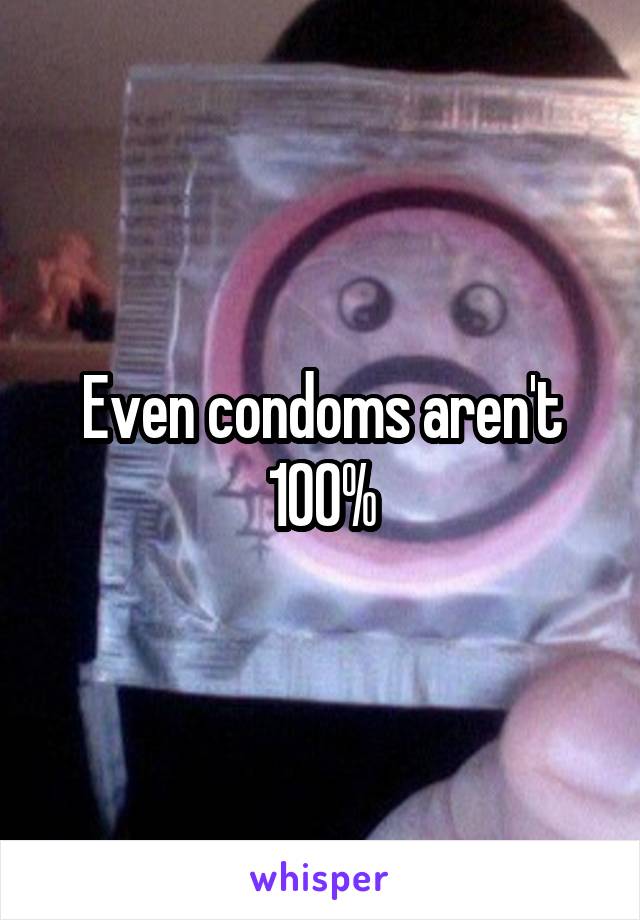 Even condoms aren't 100%