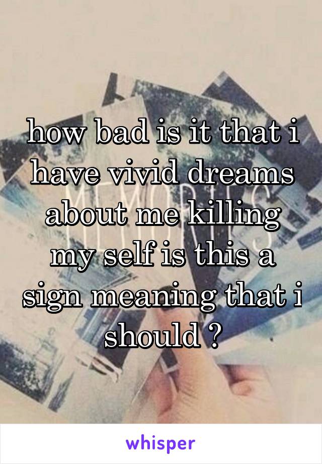 how bad is it that i have vivid dreams about me killing my self is this a sign meaning that i should ?