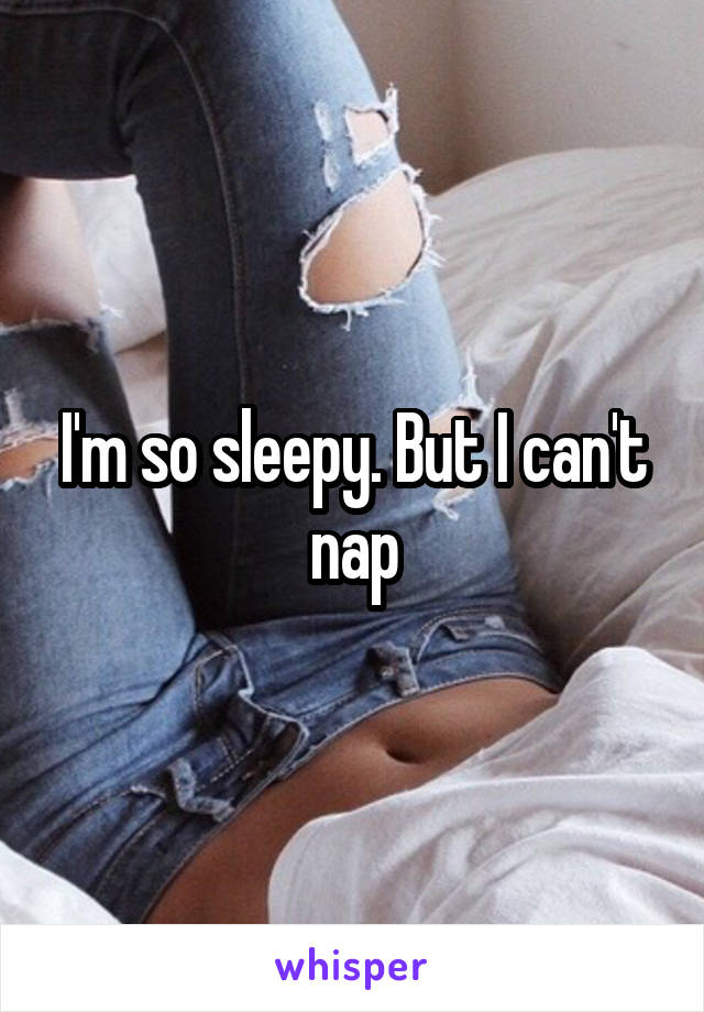 I'm so sleepy. But I can't nap
