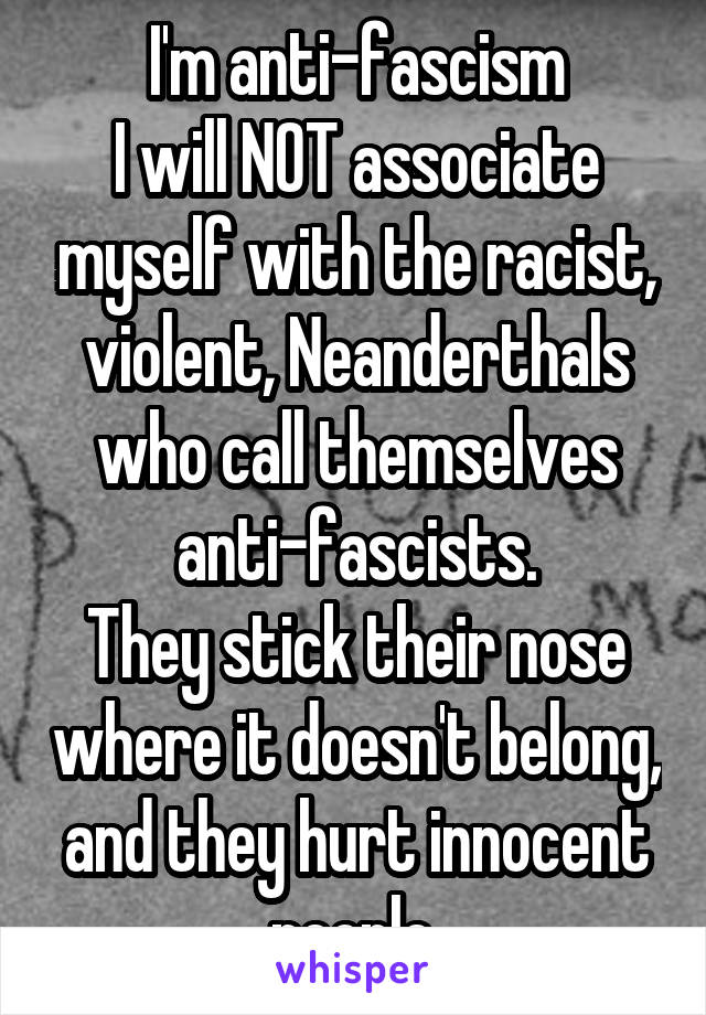 I'm anti-fascism
I will NOT associate myself with the racist, violent, Neanderthals who call themselves anti-fascists.
They stick their nose where it doesn't belong, and they hurt innocent people.