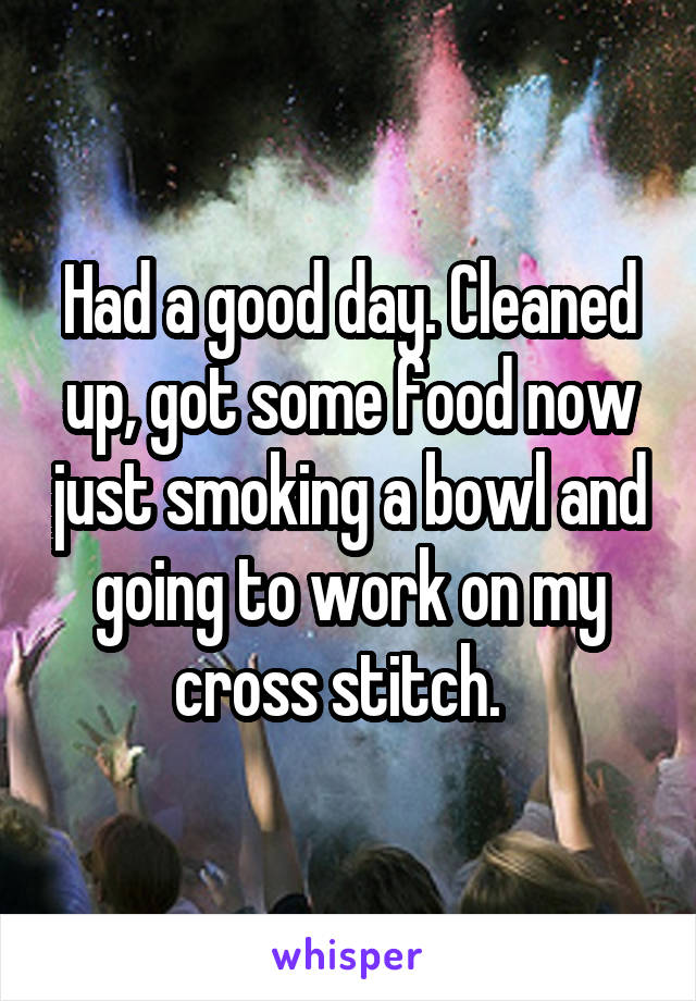 Had a good day. Cleaned up, got some food now just smoking a bowl and going to work on my cross stitch.  