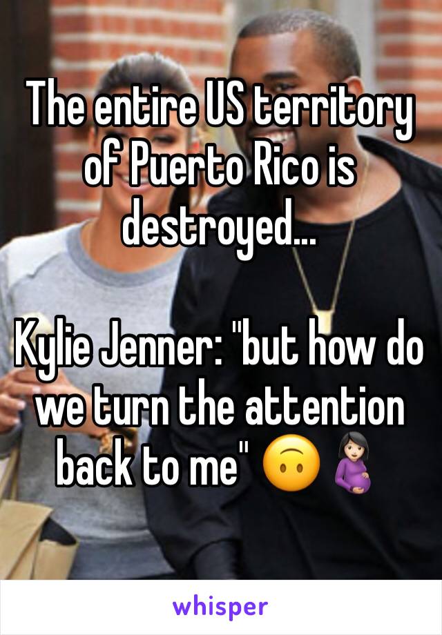 The entire US territory of Puerto Rico is destroyed...

Kylie Jenner: "but how do we turn the attention back to me" 🙃🤰🏻