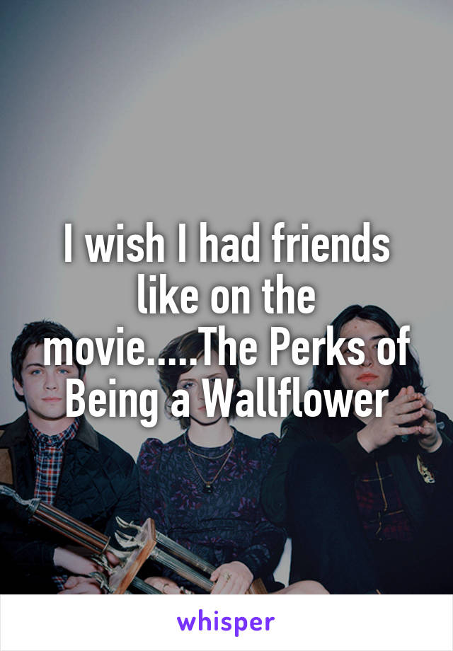I wish I had friends like on the movie.....The Perks of Being a Wallflower