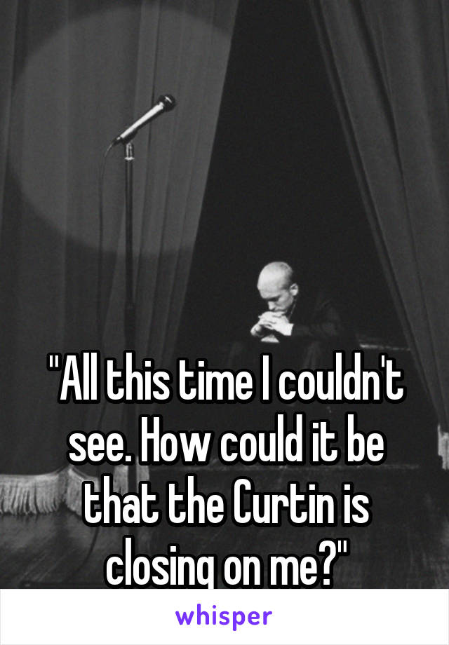 




"All this time I couldn't see. How could it be that the Curtin is closing on me?"