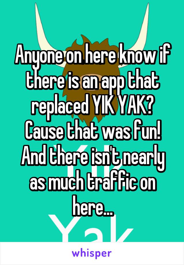 Anyone on here know if there is an app that replaced YIK YAK? Cause that was fun! And there isn't nearly as much traffic on here...
