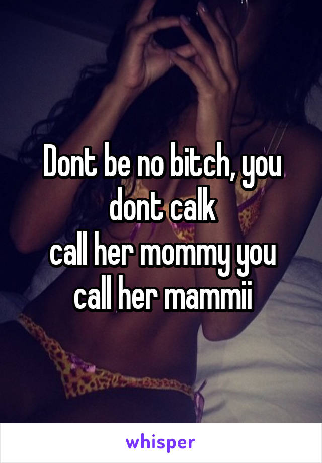 Dont be no bitch, you dont calk
call her mommy you call her mammii