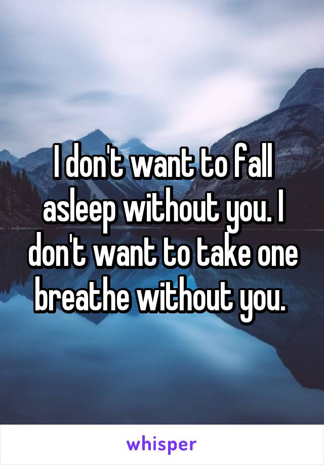 I don't want to fall asleep without you. I don't want to take one breathe without you. 