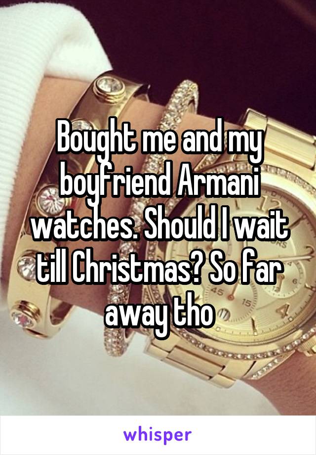 Bought me and my boyfriend Armani watches. Should I wait till Christmas? So far away tho