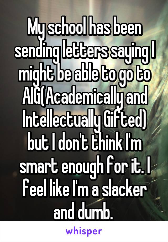 My school has been sending letters saying I might be able to go to AIG(Academically and Intellectually Gifted) but I don't think I'm smart enough for it. I feel like I'm a slacker and dumb. 