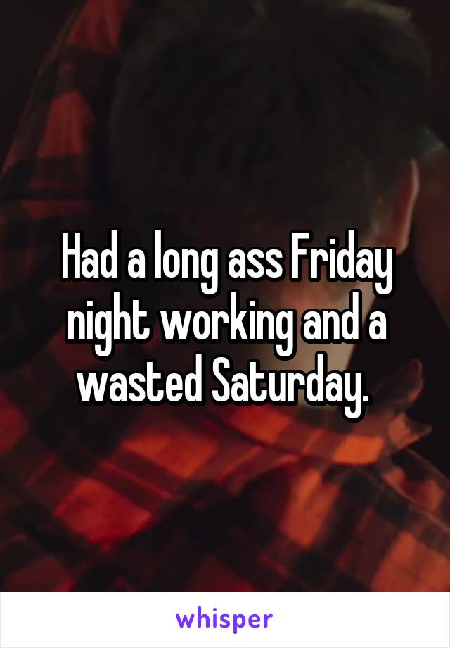 Had a long ass Friday night working and a wasted Saturday. 