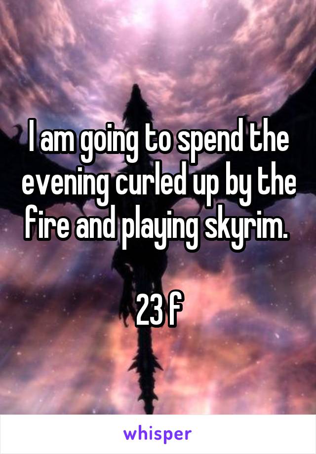 I am going to spend the evening curled up by the fire and playing skyrim. 

23 f