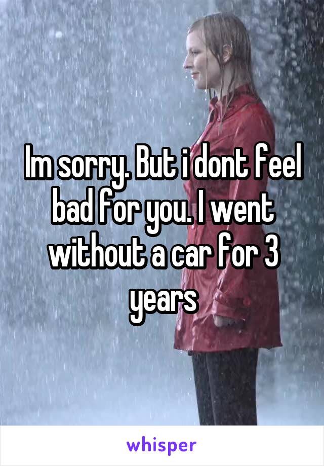 Im sorry. But i dont feel bad for you. I went without a car for 3 years