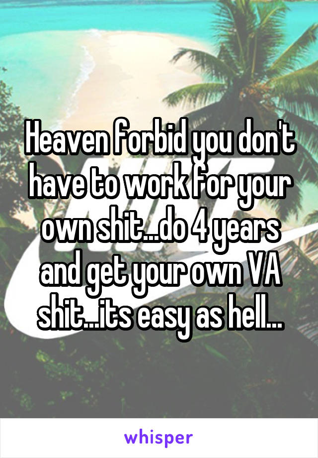 Heaven forbid you don't have to work for your own shit...do 4 years and get your own VA shit...its easy as hell...