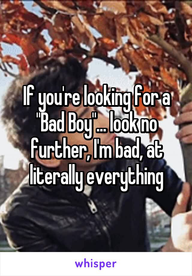 If you're looking for a "Bad Boy"... look no further, I'm bad, at literally everything