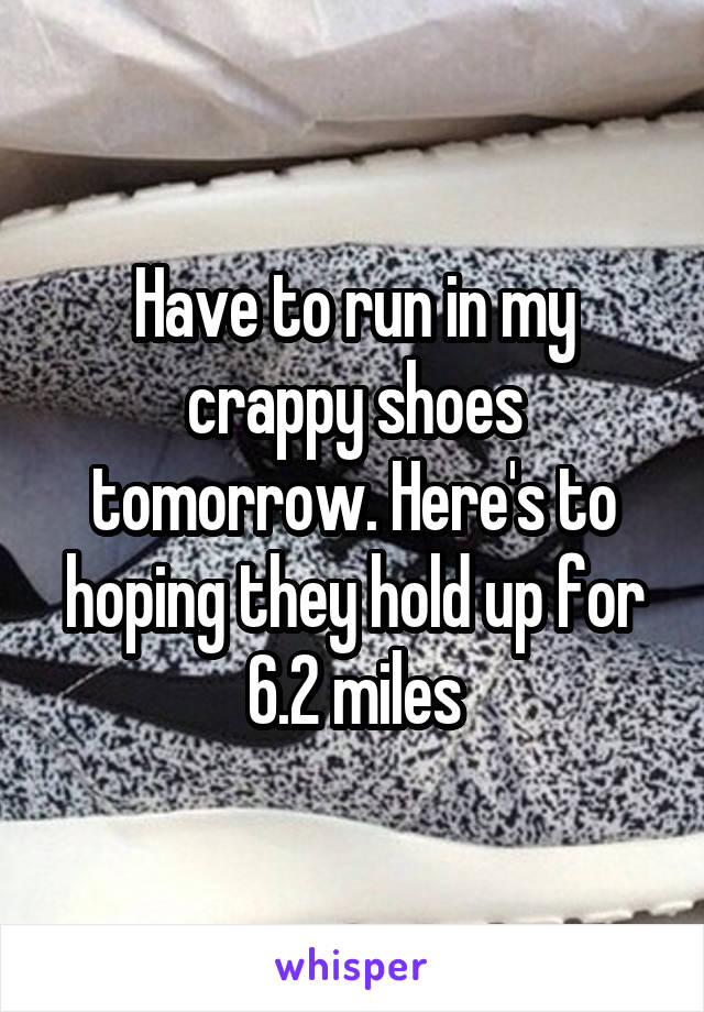 Have to run in my crappy shoes tomorrow. Here's to hoping they hold up for 6.2 miles
