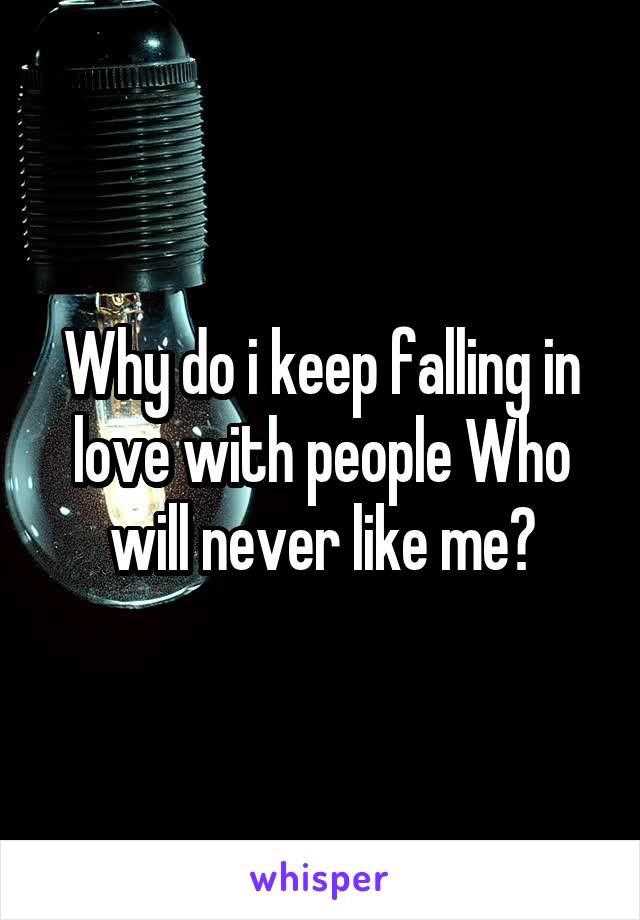 Why do i keep falling in love with people Who will never like me?